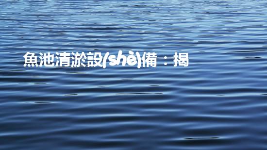 魚池清淤設(shè)備：揭秘隱藏的水下世界！